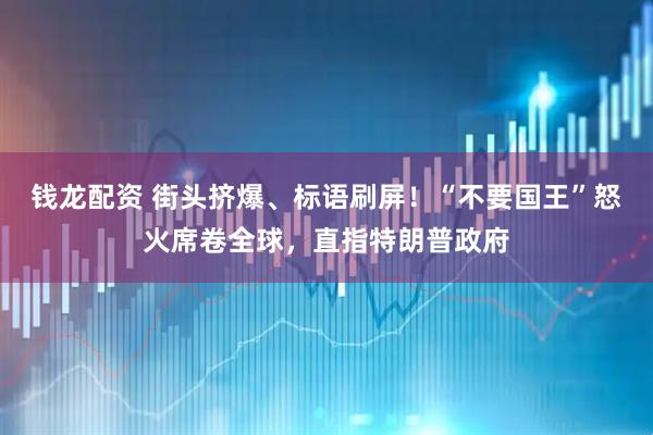 钱龙配资 街头挤爆、标语刷屏！“不要国王”怒火席卷全球，直指特朗普政府