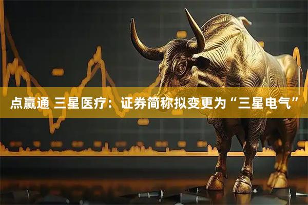 点赢通 三星医疗：证券简称拟变更为“三星电气”