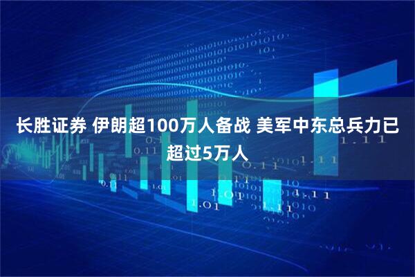 长胜证券 伊朗超100万人备战 美军中东总兵力已超过5万人