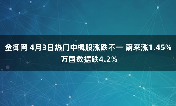 金御网 4月3日热门中概股涨跌不一 蔚来涨1.45% 万国数据跌4.2%