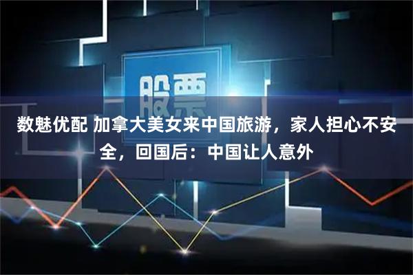 数魅优配 加拿大美女来中国旅游，家人担心不安全，回国后：中国让人意外
