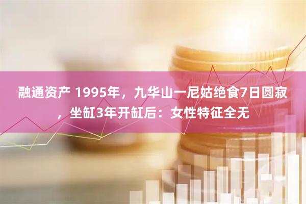 融通资产 1995年，九华山一尼姑绝食7日圆寂，坐缸3年开缸后：女性特征全无