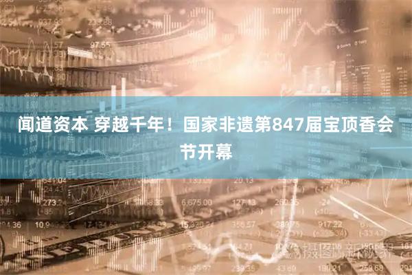 闻道资本 穿越千年！国家非遗第847届宝顶香会节开幕