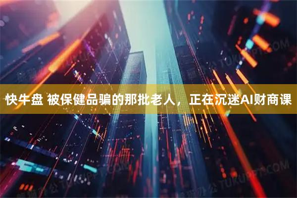 快牛盘 被保健品骗的那批老人，正在沉迷AI财商课