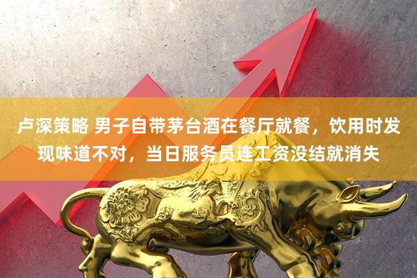 卢深策略 男子自带茅台酒在餐厅就餐，饮用时发现味道不对，当日服务员连工资没结就消失