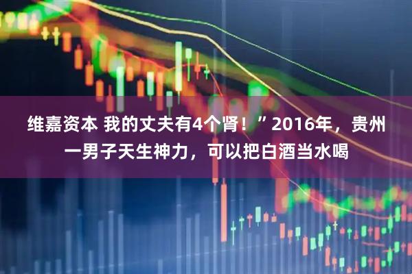 维嘉资本 我的丈夫有4个肾！”2016年，贵州一男子天生神力，可以把白酒当水喝