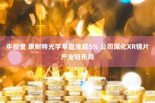 牛股堂 康耐特光学早盘涨超5% 公司深化XR镜片产业链布局