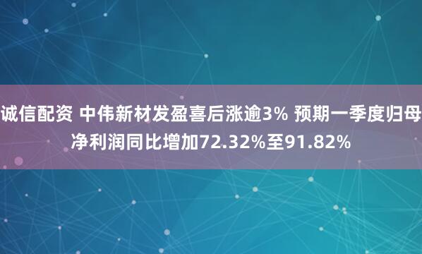 诚信配资 中伟新材发盈喜后涨逾3% 预期一季度归母净利润同比增加72.32%至91.82%