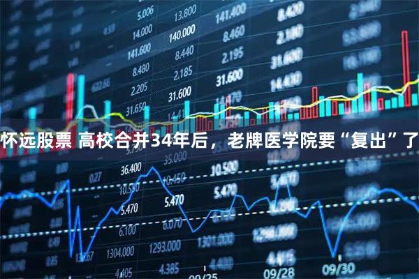 怀远股票 高校合并34年后，老牌医学院要“复出”了