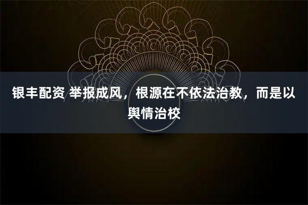 银丰配资 举报成风，根源在不依法治教，而是以舆情治校