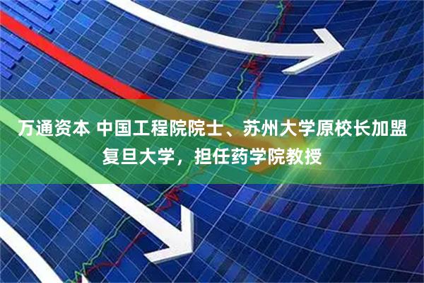 万通资本 中国工程院院士、苏州大学原校长加盟复旦大学,担任药学院教授