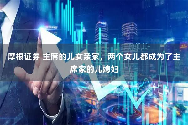 摩根证券 主席的儿女亲家,两个女儿都成为了主席家的儿媳妇