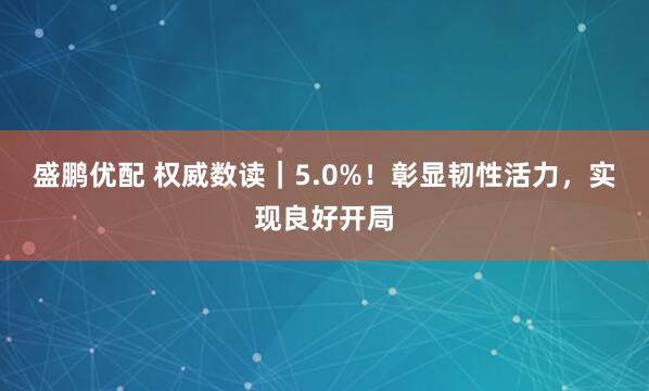 盛鹏优配 权威数读｜5.0%！彰显韧性活力，实现良好开局