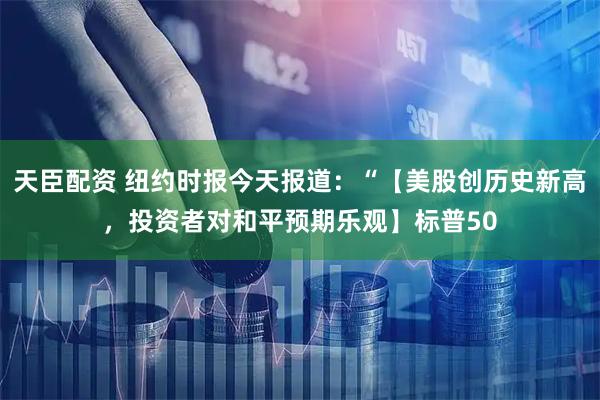 天臣配资 纽约时报今天报道：“【美股创历史新高，投资者对和平预期乐观】标普50