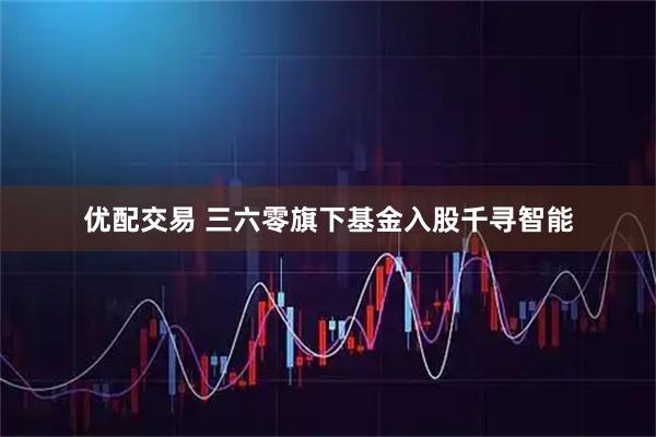 优配交易 三六零旗下基金入股千寻智能