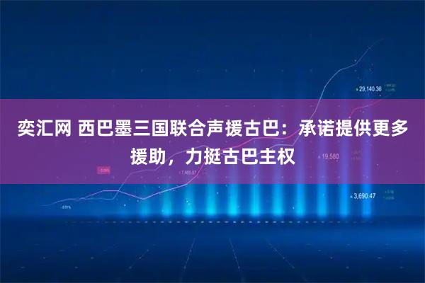 奕汇网 西巴墨三国联合声援古巴：承诺提供更多援助，力挺古巴主权