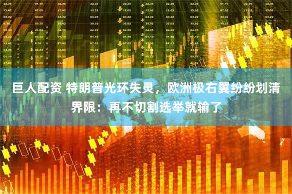 巨人配资 特朗普光环失灵，欧洲极右翼纷纷划清界限：再不切割选举就输了