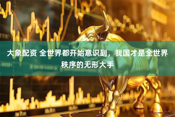 大象配资 全世界都开始意识到，我国才是全世界秩序的无形大手