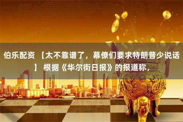 伯乐配资 【太不靠谱了，幕僚们要求特朗普少说话】 根据《华尔街日报》的报道称，