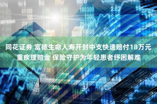 同花证券 富德生命人寿开封中支快速赔付18万元重疾理赔金 保险守护为年轻患者纾困解难