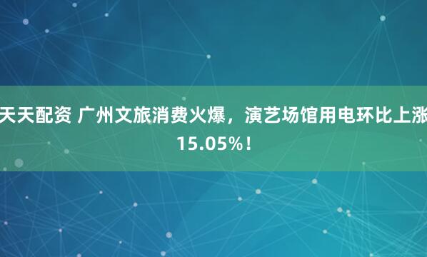 天天配资 广州文旅消费火爆，演艺场馆用电环比上涨15.05%！
