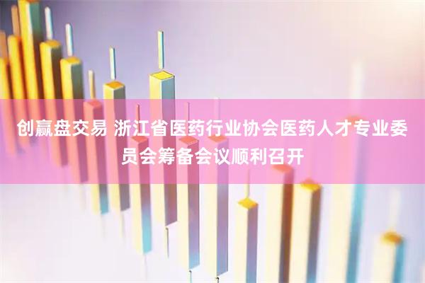 创赢盘交易 浙江省医药行业协会医药人才专业委员会筹备会议顺利召开