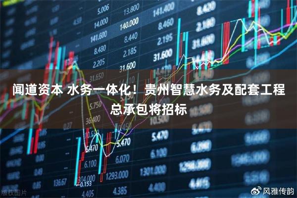 闻道资本 水务一体化！贵州智慧水务及配套工程总承包将招标