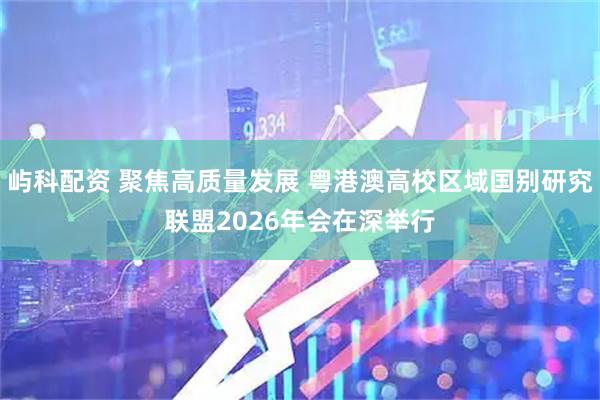 屿科配资 聚焦高质量发展 粤港澳高校区域国别研究联盟2026年会在深举行