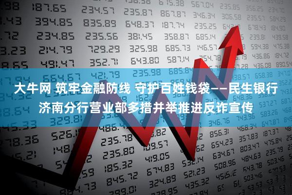 大牛网 筑牢金融防线 守护百姓钱袋——民生银行济南分行营业部多措并举推进反诈宣传