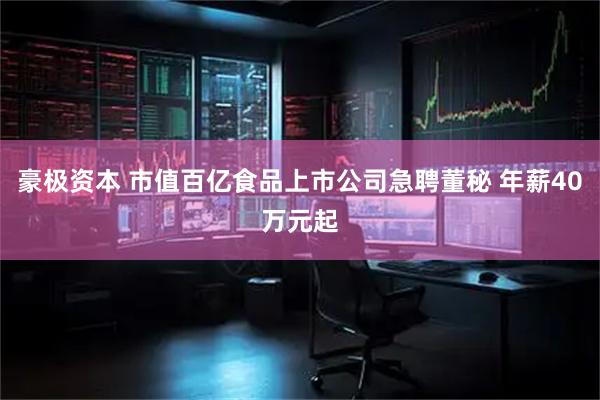 豪极资本 市值百亿食品上市公司急聘董秘 年薪40万元起