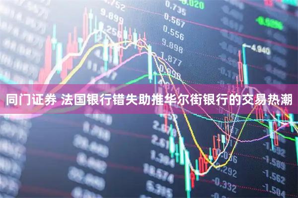 同门证券 法国银行错失助推华尔街银行的交易热潮