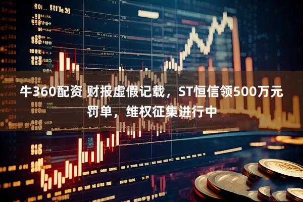 牛360配资 财报虚假记载，ST恒信领500万元罚单，维权征集进行中