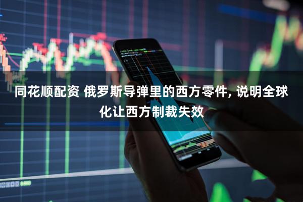 同花顺配资 俄罗斯导弹里的西方零件, 说明全球化让西方制裁失效