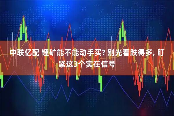 中联亿配 锂矿能不能动手买? 别光看跌得多, 盯紧这3个实在信号