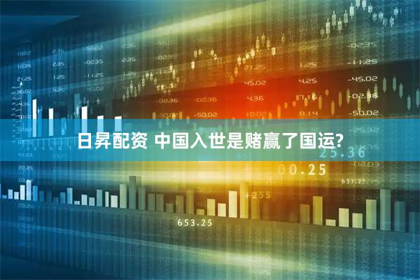 日昇配资 中国入世是赌赢了国运?