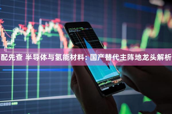 配先查 半导体与氢能材料: 国产替代主阵地龙头解析