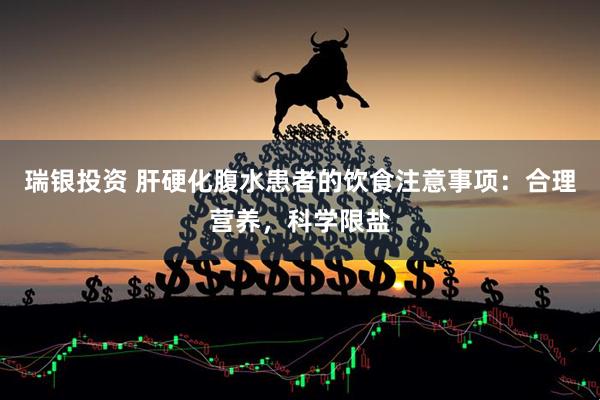 瑞银投资 肝硬化腹水患者的饮食注意事项：合理营养，科学限盐