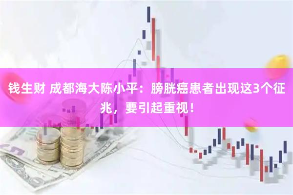 钱生财 成都海大陈小平：膀胱癌患者出现这3个征兆，要引起重视！
