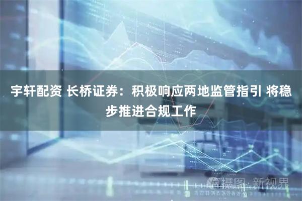 宇轩配资 长桥证券：积极响应两地监管指引 将稳步推进合规工作