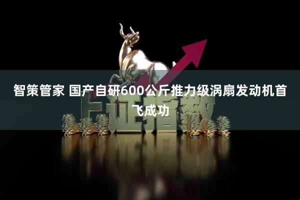 智策管家 国产自研600公斤推力级涡扇发动机首飞成功