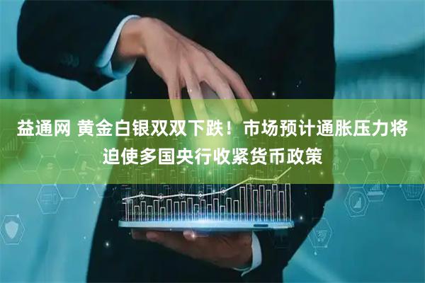 益通网 黄金白银双双下跌！市场预计通胀压力将迫使多国央行收紧货币政策