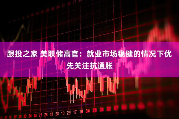 跟投之家 美联储高官：就业市场稳健的情况下优先关注抗通胀