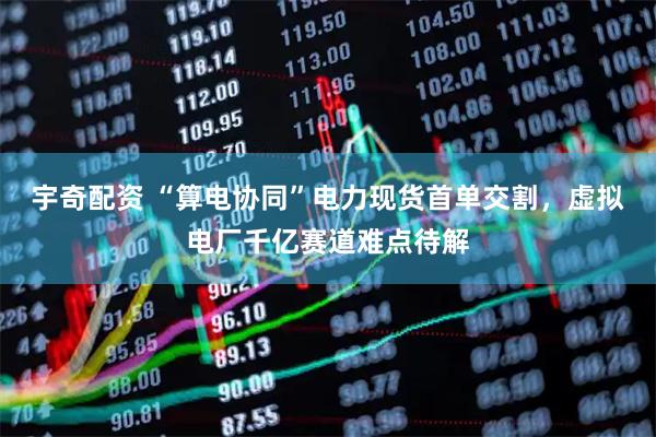 宇奇配资 “算电协同”电力现货首单交割，虚拟电厂千亿赛道难点待解