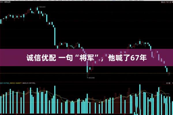 诚信优配 一句“将军”，他喊了67年