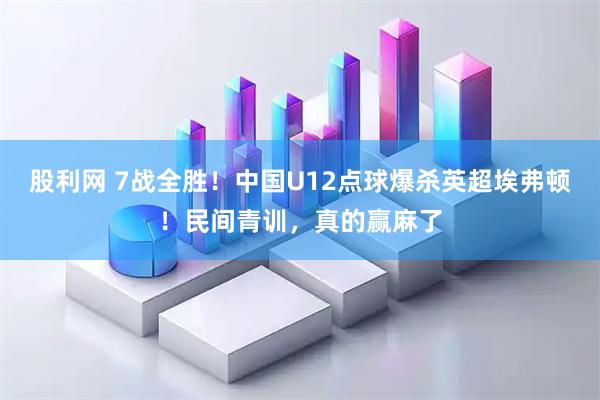 股利网 7战全胜！中国U12点球爆杀英超埃弗顿！民间青训，真的赢麻了