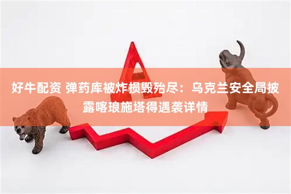 好牛配资 弹药库被炸损毁殆尽：乌克兰安全局披露喀琅施塔得遇袭详情