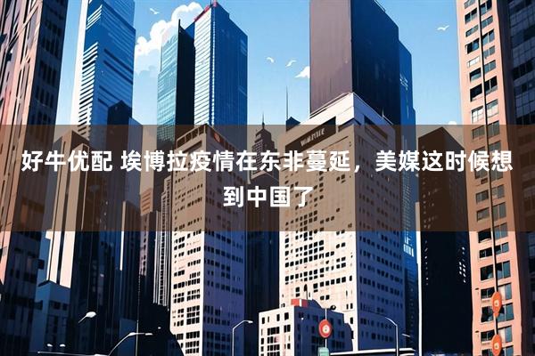 好牛优配 埃博拉疫情在东非蔓延，美媒这时候想到中国了