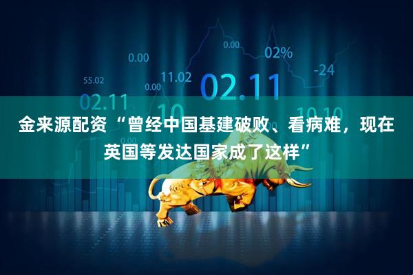 金来源配资 “曾经中国基建破败、看病难，现在英国等发达国家成了这样”