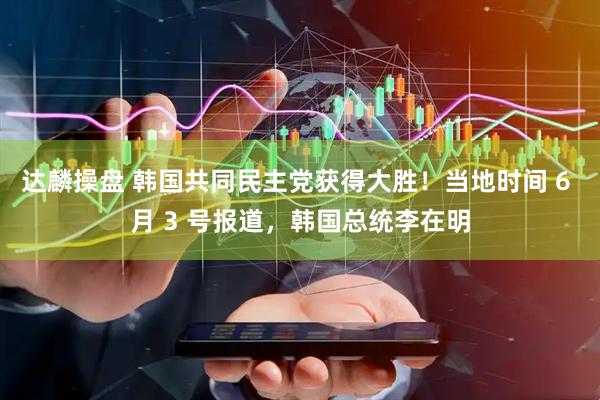 达麟操盘 韩国共同民主党获得大胜！当地时间 6 月 3 号报道，韩国总统李在明