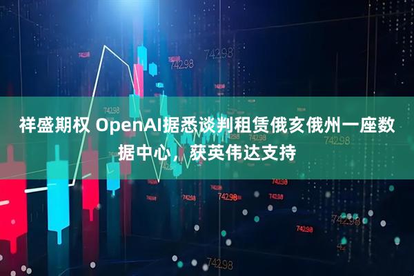 祥盛期权 OpenAI据悉谈判租赁俄亥俄州一座数据中心,获英伟达支持